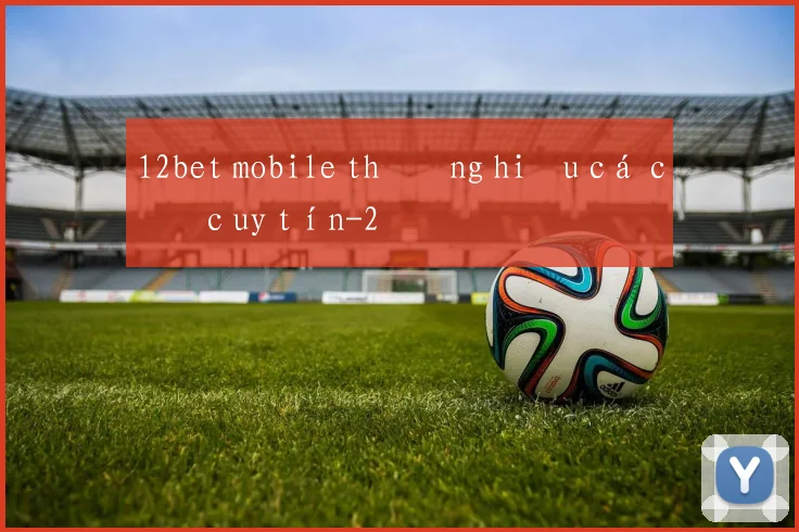 12bet mobile thương hiệu cá cược uy tín